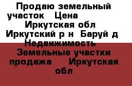 Продаю земельный участок › Цена ­ 650 000 - Иркутская обл., Иркутский р-н, Баруй д. Недвижимость » Земельные участки продажа   . Иркутская обл.